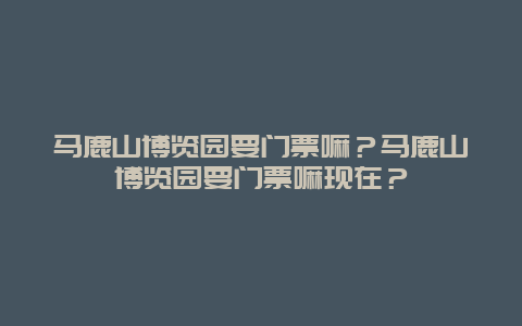 马鹿山博览园要门票嘛？马鹿山博览园要门票嘛现在？