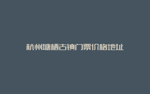 杭州塘栖古镇门票价格地址