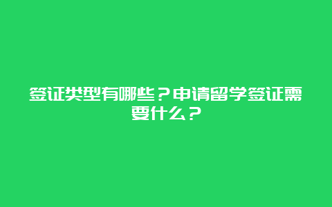 签证类型有哪些？申请留学签证需要什么？