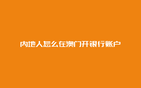 内地人怎么在澳门开银行账户