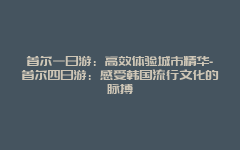 首尔一日游：高效体验城市精华-首尔四日游：感受韩国流行文化的脉搏