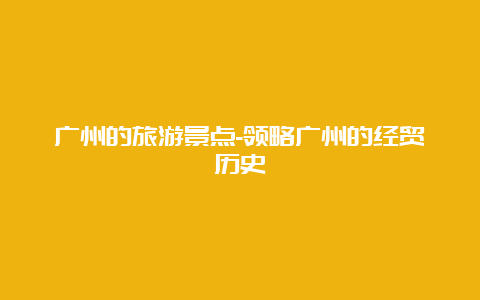 广州的旅游景点-领略广州的经贸历史