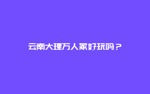 云南大理万人冢好玩吗？