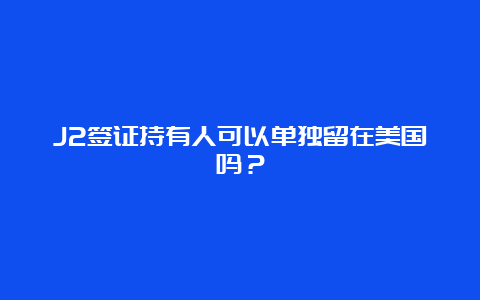 J2签证持有人可以单独留在美国吗？