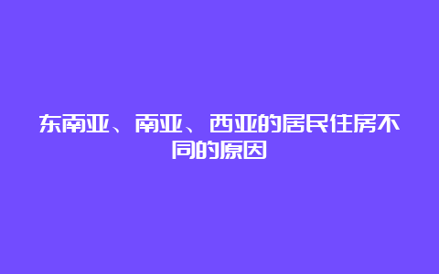 东南亚、南亚、西亚的居民住房不同的原因