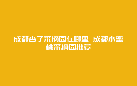 成都杏子采摘园在哪里 成都水蜜桃采摘园推荐