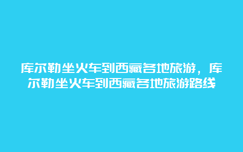 库尔勒坐火车到西藏各地旅游，库尔勒坐火车到西藏各地旅游路线