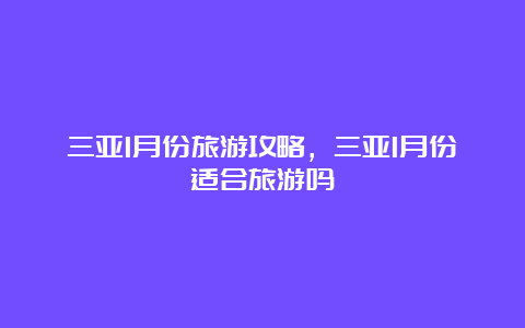 三亚1月份旅游攻略，三亚1月份适合旅游吗