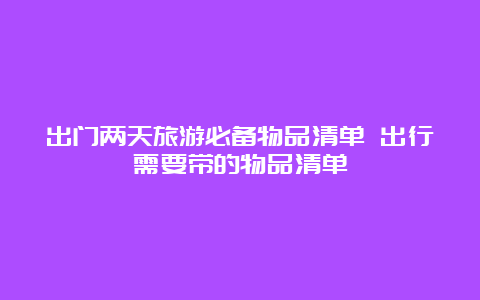 出门两天旅游必备物品清单 出行需要带的物品清单