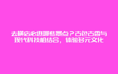 去横店必逛哪些景点？古色古香与现代科技相结合，体验多元文化