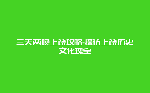 三天两晚上饶攻略-探访上饶历史文化瑰宝