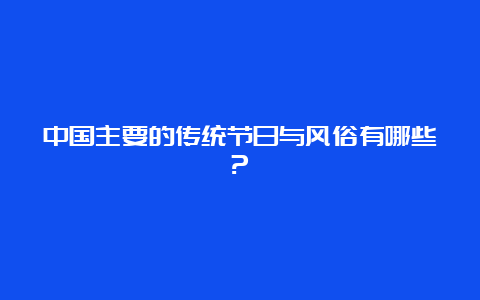 中国主要的传统节日与风俗有哪些?