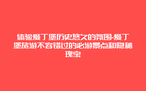 体验爱丁堡历史悠久的氛围-爱丁堡旅游不容错过的必游景点和隐秘瑰宝