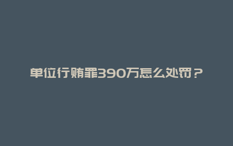 单位行贿罪390万怎么处罚？