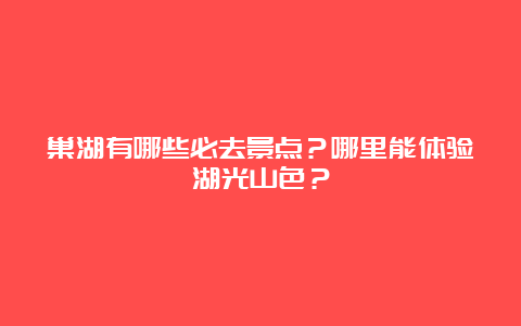 巢湖有哪些必去景点？哪里能体验湖光山色？