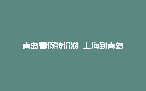 青岛暑假特价游 上海到青岛