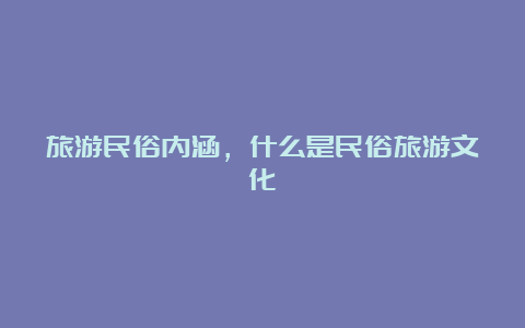 旅游民俗内涵，什么是民俗旅游文化