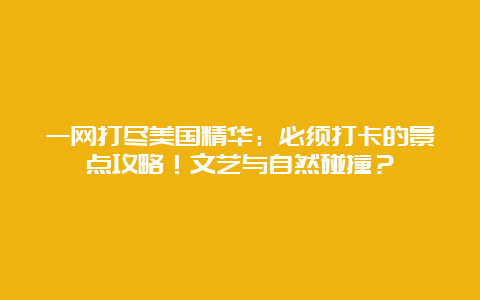 一网打尽美国精华：必须打卡的景点攻略！文艺与自然碰撞？