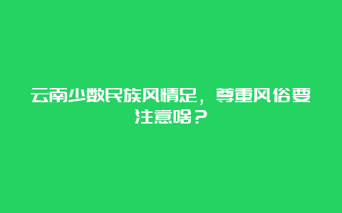 云南少数民族风情足，尊重风俗要注意啥？