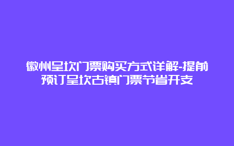 徽州呈坎门票购买方式详解-提前预订呈坎古镇门票节省开支