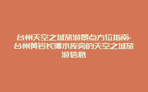 台州天空之城旅游景点方位指南-台州黄岩长潭水库旁的天空之城旅游信息