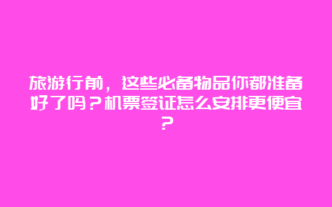 旅游行前，这些必备物品你都准备好了吗？机票签证怎么安排更便宜？