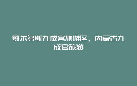 鄂尔多斯九成宫旅游区，内蒙古九成宫旅游