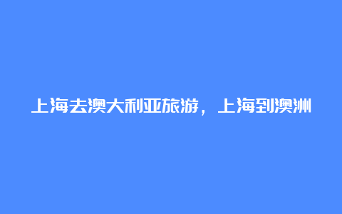 上海去澳大利亚旅游，上海到澳洲