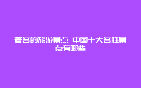 著名的旅游景点 中国十大名胜景点有哪些