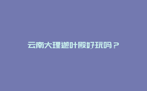 云南大理迦叶殿好玩吗？