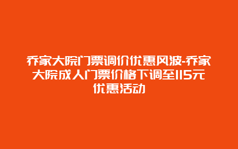 乔家大院门票调价优惠风波-乔家大院成人门票价格下调至115元优惠活动