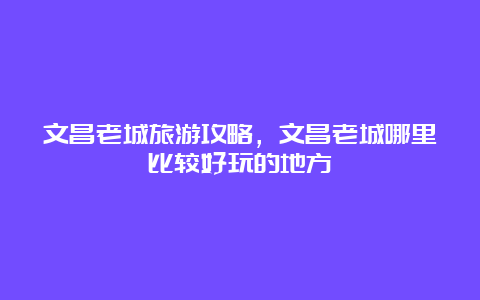 文昌老城旅游攻略，文昌老城哪里比较好玩的地方