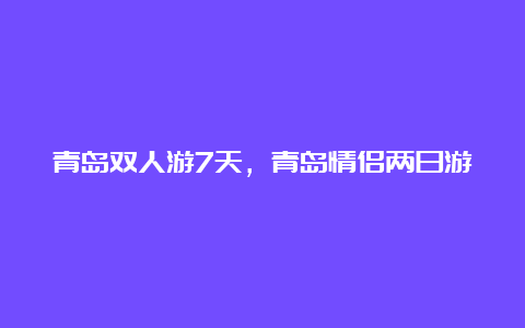 青岛双人游7天，青岛情侣两日游