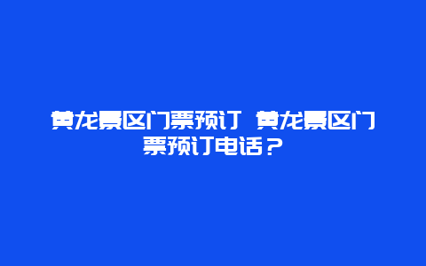 黄龙景区门票预订 黄龙景区门票预订电话？