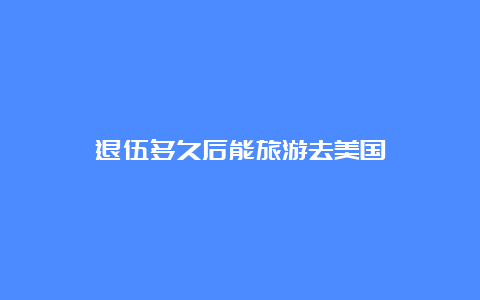 退伍多久后能旅游去美国