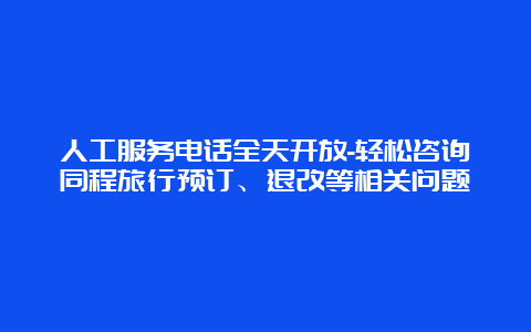 人工服务电话全天开放-轻松咨询同程旅行预订、退改等相关问题