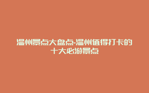 温州景点大盘点-温州值得打卡的十大必游景点