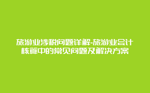 旅游业涉税问题详解-旅游业会计核算中的常见问题及解决方案