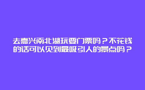 去嘉兴南北湖玩要门票吗？不花钱的话可以见到最吸引人的景点吗？