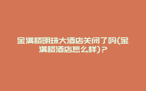 金满楼明珠大酒店关闭了吗(金满楼酒店怎么样)？