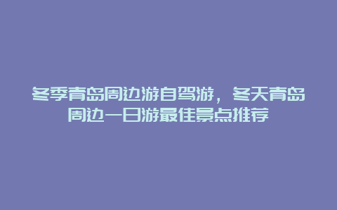 冬季青岛周边游自驾游，冬天青岛周边一日游最佳景点推荐