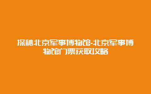 探秘北京军事博物馆-北京军事博物馆门票获取攻略