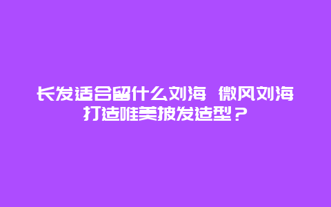 长发适合留什么刘海 微风刘海打造唯美披发造型？