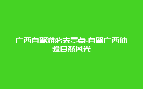 广西自驾游必去景点-自驾广西体验自然风光