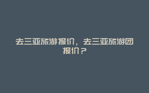 去三亚旅游报价，去三亚旅游团报价？