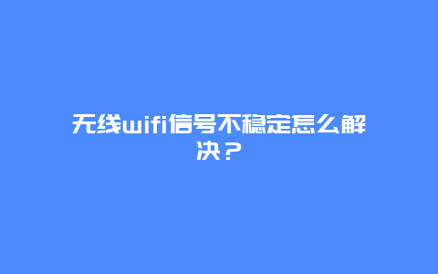 无线wifi信号不稳定怎么解决？