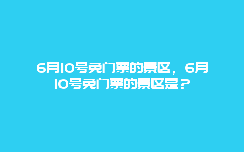 6月10号免门票的景区，6月10号免门票的景区是？