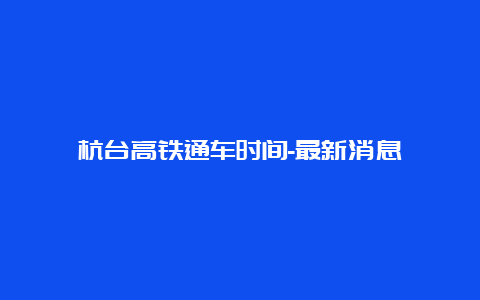 杭台高铁通车时间-最新消息