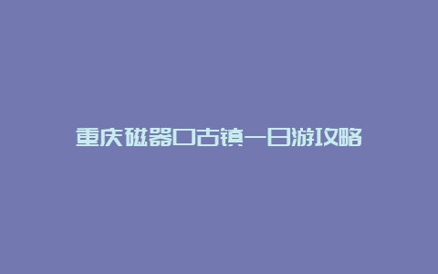 重庆磁器口古镇一日游攻略