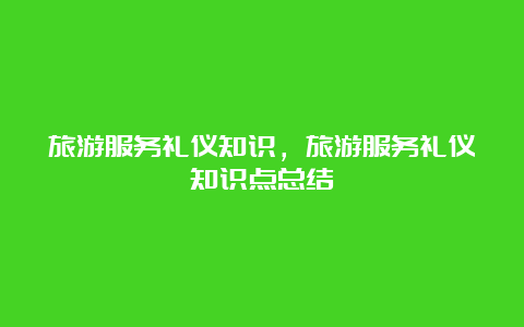 旅游服务礼仪知识，旅游服务礼仪知识点总结